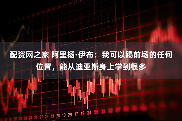 配资网之家 阿里扬·伊布：我可以踢前场的任何位置，能从迪亚斯身上学到很多