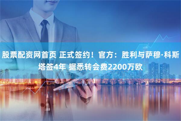 股票配资网首页 正式签约！官方：胜利与萨穆·科斯塔签4年 据悉转会费2200万欧