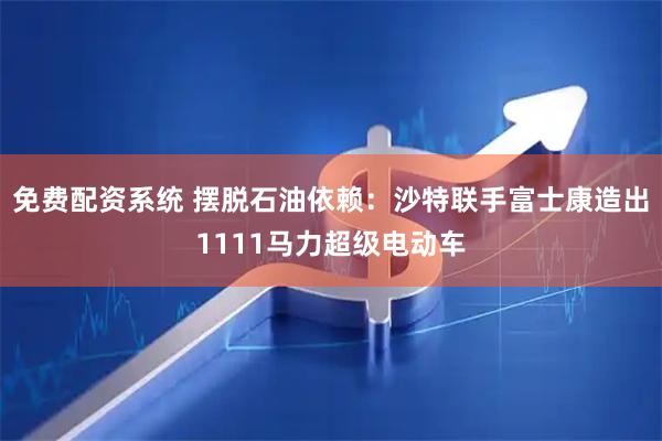免费配资系统 摆脱石油依赖：沙特联手富士康造出1111马力超级电动车