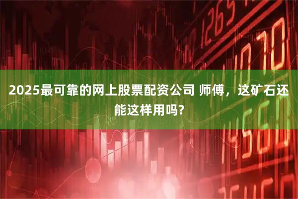 2025最可靠的网上股票配资公司 师傅，这矿石还能这样用吗?